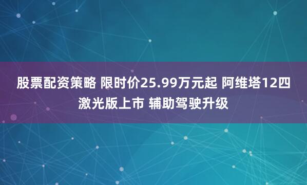 股票配资策略 限时价25.99万元起 阿维塔12四激光版上市 辅助驾驶升级