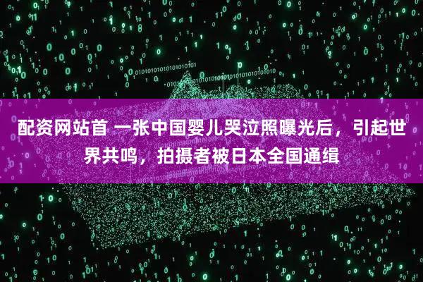配资网站首 一张中国婴儿哭泣照曝光后，引起世界共鸣，拍摄者被日本全国通缉