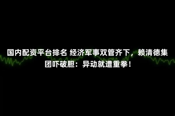 国内配资平台排名 经济军事双管齐下，赖清德集团吓破胆：异动就遭重拳！