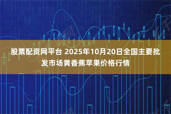 股票配资网平台 2025年10月20日全国主要批发市场黄香蕉苹果价格行情