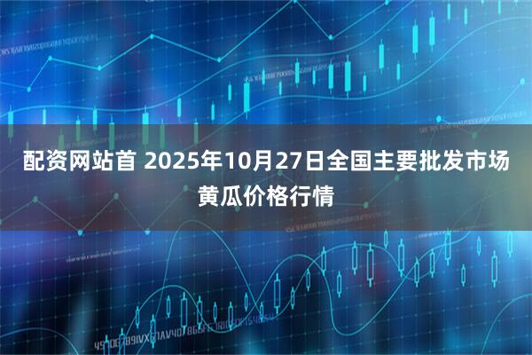 配资网站首 2025年10月27日全国主要批发市场黄瓜价格行情