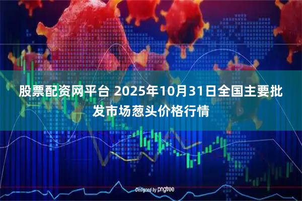 股票配资网平台 2025年10月31日全国主要批发市场葱头价格行情