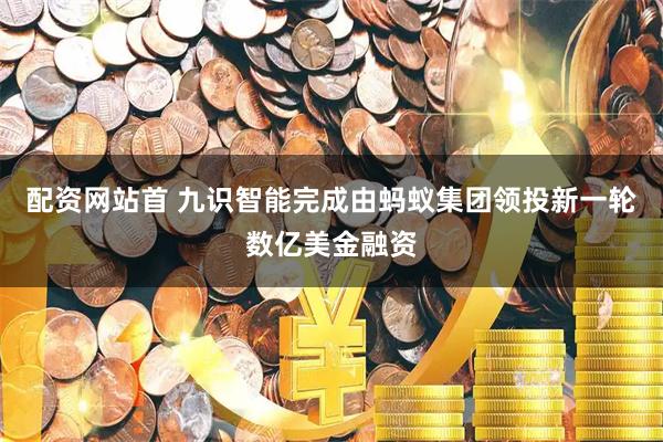 配资网站首 九识智能完成由蚂蚁集团领投新一轮数亿美金融资