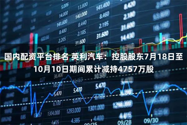 国内配资平台排名 英利汽车：控股股东7月18日至10月10日期间累计减持4757万股