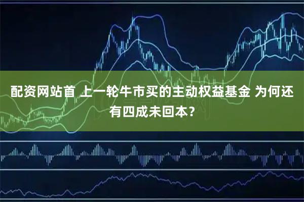 配资网站首 上一轮牛市买的主动权益基金 为何还有四成未回本？