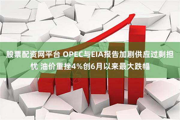股票配资网平台 OPEC与EIA报告加剧供应过剩担忧 油价重挫4%创6月以来最大跌幅