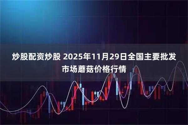 炒股配资炒股 2025年11月29日全国主要批发市场蘑菇价格行情