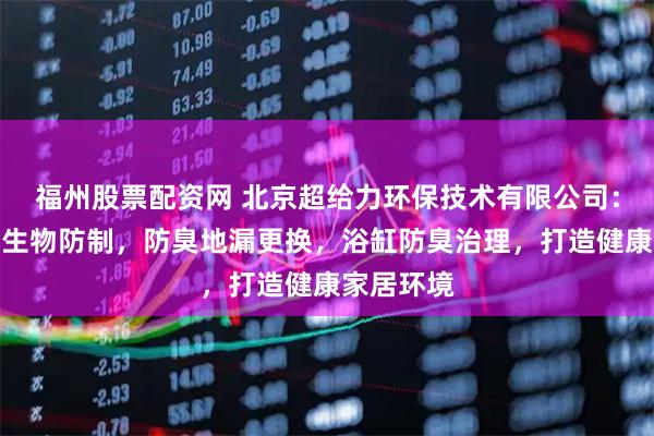 福州股票配资网 北京超给力环保技术有限公司：专注病媒生物防制，防臭地漏更换，浴缸防臭治理，打造健康家居环境