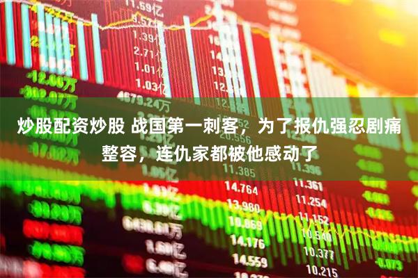 炒股配资炒股 战国第一刺客，为了报仇强忍剧痛整容，连仇家都被他感动了