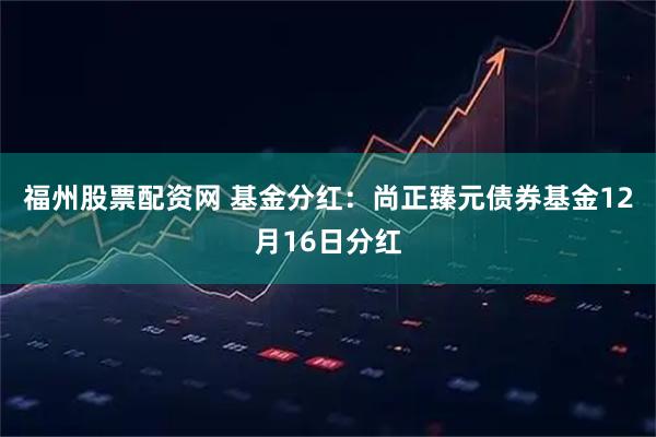 福州股票配资网 基金分红：尚正臻元债券基金12月16日分红