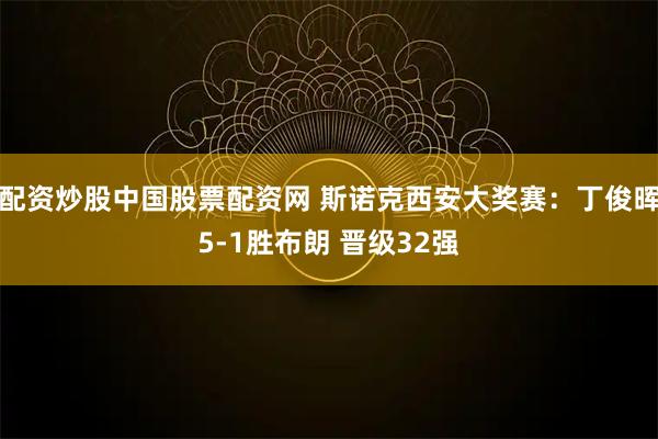 配资炒股中国股票配资网 斯诺克西安大奖赛：丁俊晖5-1胜布朗 晋级32强