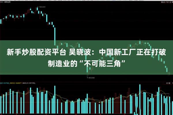 新手炒股配资平台 吴晓波：中国新工厂正在打破制造业的“不可能三角”