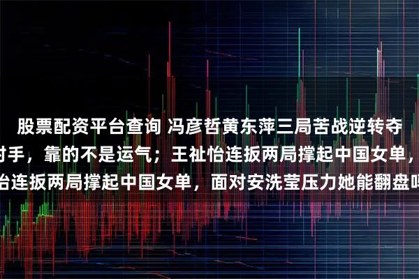 股票配资平台查询 冯彦哲黄东萍三局苦战逆转夺胜，关键开局5分打懵对手，靠的不是运气；王祉怡连扳两局撑起中国女单，面对安洗莹压力她能翻盘吗