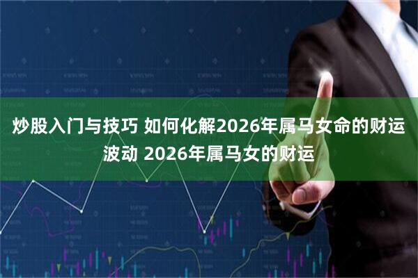 炒股入门与技巧 如何化解2026年属马女命的财运波动 2026年属马女的财运