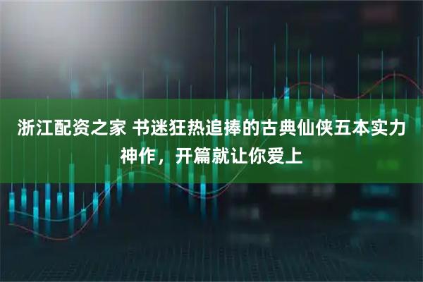 浙江配资之家 书迷狂热追捧的古典仙侠五本实力神作，开篇就让你爱上