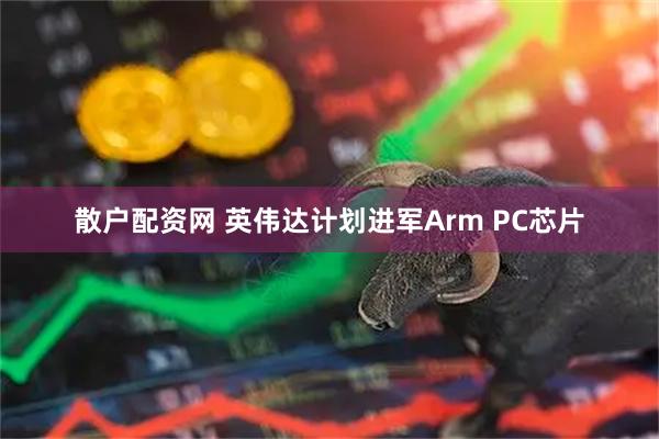 散户配资网 英伟达计划进军Arm PC芯片
