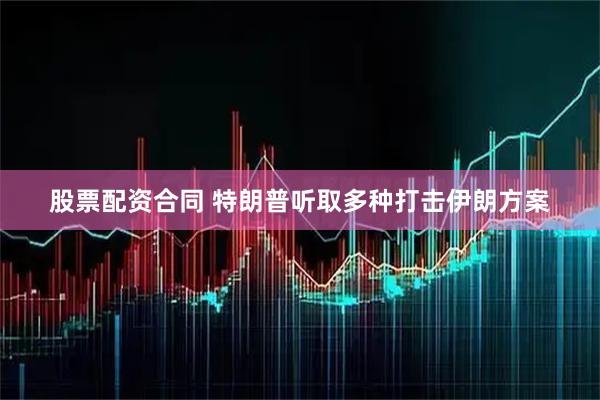 股票配资合同 特朗普听取多种打击伊朗方案