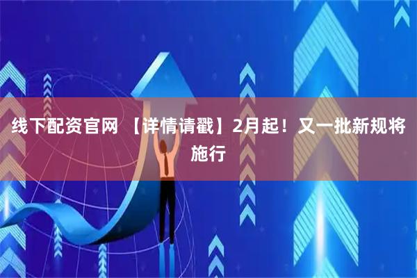 线下配资官网 【详情请戳】2月起！又一批新规将施行