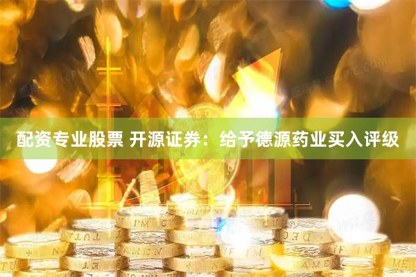 配资专业股票 开源证券：给予德源药业买入评级