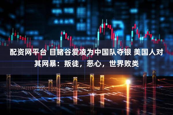 配资网平台 目睹谷爱凌为中国队夺银 美国人对其网暴：叛徒，恶心，世界败类