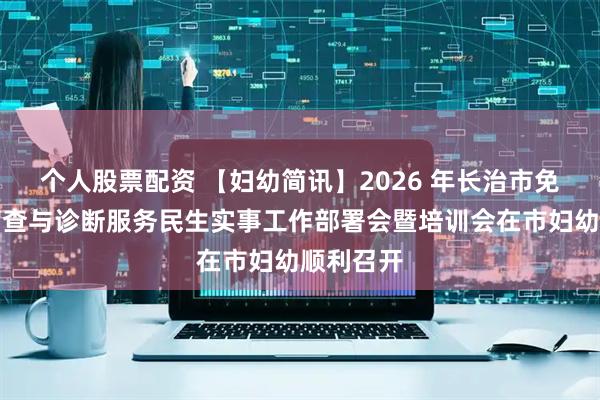 个人股票配资 【妇幼简讯】2026 年长治市免费产前筛查与诊断服务民生实事工作部署会暨培训会在市妇幼顺利召开