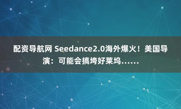 配资导航网 Seedance2.0海外爆火！美国导演：可能会搞垮好莱坞……