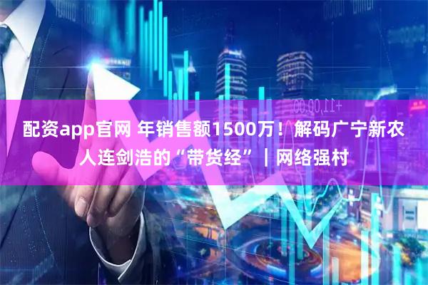 配资app官网 年销售额1500万！解码广宁新农人连剑浩的“带货经”｜网络强村