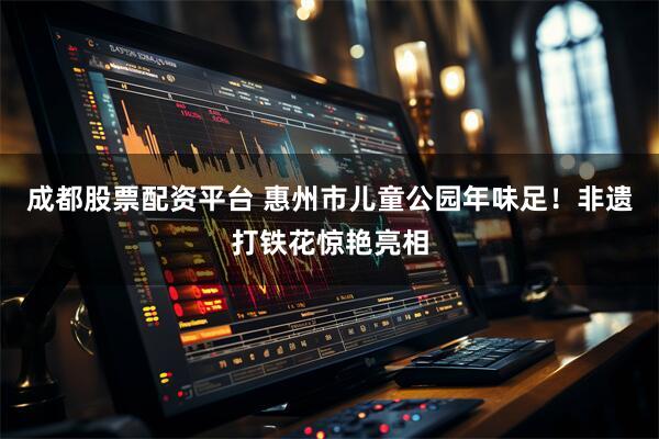 成都股票配资平台 惠州市儿童公园年味足！非遗打铁花惊艳亮相