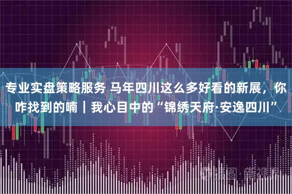 专业实盘策略服务 马年四川这么多好看的新展，你咋找到的喃｜我心目中的“锦绣天府·安逸四川”