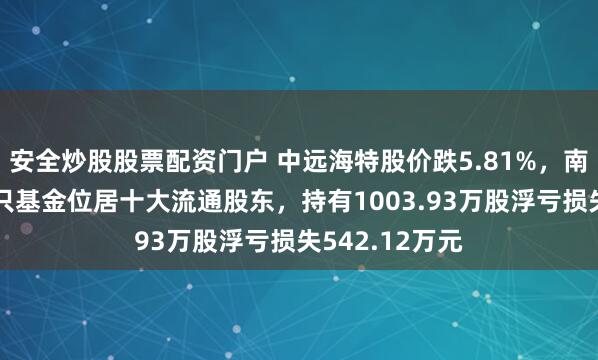 安全炒股股票配资门户 中远海特股价跌5.81%，南方基金旗下1只基金位居十大流通股东，持有1003.93万股浮亏损失542.12万元