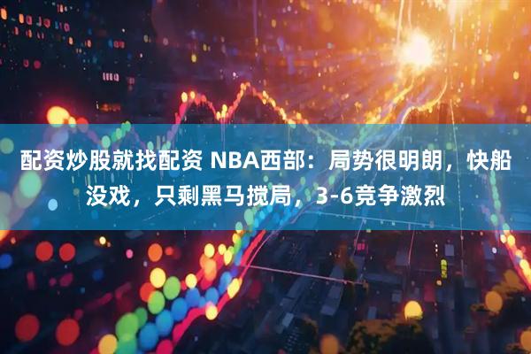 配资炒股就找配资 NBA西部：局势很明朗，快船没戏，只剩黑马搅局，3-6竞争激烈