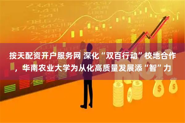 按天配资开户服务网 深化“双百行动”校地合作，华南农业大学为从化高质量发展添“智”力
