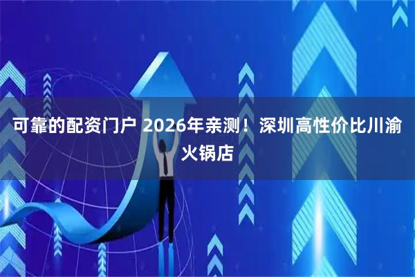 可靠的配资门户 2026年亲测！深圳高性价比川渝火锅店