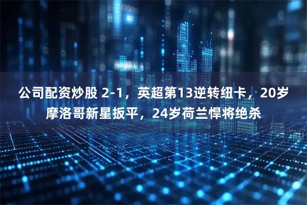 公司配资炒股 2-1，英超第13逆转纽卡，20岁摩洛哥新星扳平，24岁荷兰悍将绝杀